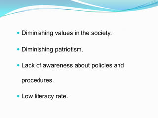  Diminishing values in the society.
 Diminishing patriotism.
 Lack of awareness about policies and
procedures.
 Low literacy rate.
 