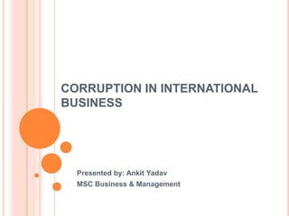 CORRUPTION IN INTERNATIONAL
BUSINESS




  Presented by: Ankit Yadav
  MSC Business & Management
 