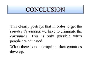 This clearly portrays that in order to get the
country developed, we have to eliminate the
corruption. This is only possible when
people are educated.
When there is no corruption, then countries
develop.
 
