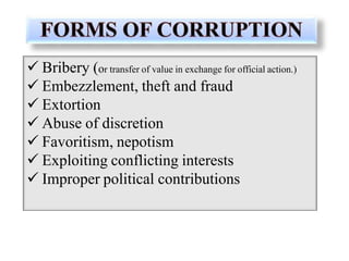  Bribery (or transfer of value in exchange for official action.)
 Embezzlement, theft and fraud
 Extortion
 Abuse of discretion
 Favoritism, nepotism
 Exploiting conflicting interests
 Improper political contributions
 