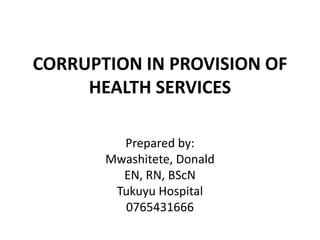 CORRUPTION IN PROVISION OF
HEALTH SERVICES
Prepared by:
Mwashitete, Donald
EN, RN, BScN
Tukuyu Hospital
0765431666
 