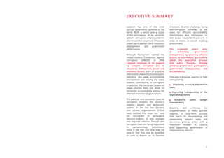 EXECUTIVE SUMMARY

Lebanon has one of the most                irrelevant. Another challenge facing
corrupt governance systems in the          anti-corruption initiatives is the
world. Both a result and a cause           need for efficient accountability
of the persistence of its sectarian        mechanisms and institutions as
system, corruption creates endemic         well as an independent judiciary in
clientelism that negatively influences     order to create an overall enabling
citizen participation, socio-economic      environment.
development,       and     government
performance.                               The    proposed      policy    aims
                                           at     enhancing        government
Although Parliament ratified the           transparency by ensuring citizens’
United Nations Convention Against          access to information, particularly
Corruption     (UNCAC)       in    2008,   about the legislative process
Lebanon continues to be plagued            and public finances, thereby
by rampant corruption due to               allowing greater civic participation,
structural, institutional, social and      government transparency and
economic factors. Lack of access to        accountability.
information, inability to monitor public
spending, and weak accountability          This policy proposal aspires to fight
mechanisms are among the many              corruption by:
reasons contributing to corruption.
In addition, the sectarian system of          Improving access to information
power-sharing does not allow for           laws;
horizontal accountability among the
                                             Improving transparency of the
different branches of government.
                                           legislative process;
The political and economic costs of            Enhancing      public    budget
corruption threaten the country’s          transparency.
stability, growth, and democratic
system. In the last two decades,           Adopting    and    enforcing   the
civil society organizations (CSOs)         implementation of these policies
have tackled this issue but have           requires a long-term process
not succeeded in persuading                that starts by documenting and
decision-makers of real changes            researching relevant tools and
and required reforms. Though anti-         decisions, piloting action with a
corruption laws are being negotiated       maximum number of citizens,
in     parliamentary     committees,       and supporting government in
there is the risk that they may not        implementing reforms.
pass or that they may be amended
to such a degree as to become




                                                                              1
 