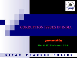 CORRUPTION ISSUES IN INDIACORRUPTION ISSUES IN INDIA
presentedby
Dr. G.K. Goswami, IPS
U T T A R P R A D E S H P O L I C E
 