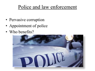 Police and law enforcement 
• Pervasive corruption 
• Appointment of police 
• Who benefits? 
 