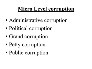 Micro Level corruption 
• Administrative corruption 
• Political corruption 
• Grand corruption 
• Petty corruption 
• Public corruption 
 