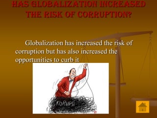 Has globalization increased
  the risk of corruption?


   Globalization has increased the risk of
corruption but has also increased the
opportunities to curb it
 
