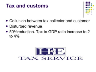 Tax and customs Collusion between tax collector and customer Disturbed revenue 50%reduction. Tax to GDP ratio increase to 2 to 4% 