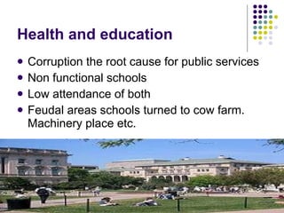 Health and education  Corruption the root cause for public services Non functional schools Low attendance of both  Feudal areas schools turned to cow farm. Machinery place etc. 