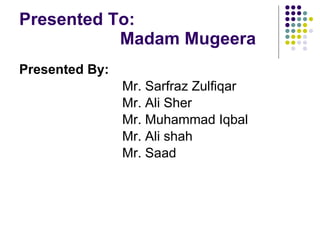 Presented To:   Madam Mugeera  Presented By: Mr. Sarfraz Zulfiqar Mr. Ali Sher  Mr. Muhammad Iqbal Mr. Ali shah Mr. Saad 