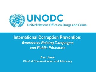 International Corruption Prevention:
Awareness Raising Campaigns
and Public Education
Alun Jones
Chief of Communication and Advocacy
 