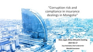 Risk, Legal, Ethics WG joint meeting
2017-01-17
Zaya Bolorbold, Chief Underwriter
Mandal Insurance
 