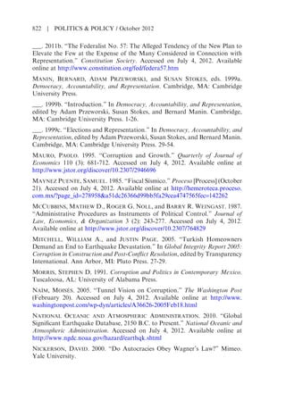 ___. 2011b. “The Federalist No. 57: The Alleged Tendency of the New Plan to
Elevate the Few at the Expense of the Many Considered in Connection with
Representation.” Constitution Society. Accessed on July 4, 2012. Available
online at http://www.constitution.org/fed/federa57.htm
MANIN, BERNARD, ADAM PRZEWORSKI, and SUSAN STOKES, eds. 1999a.
Democracy, Accountability, and Representation. Cambridge, MA: Cambridge
University Press.
___. 1999b. “Introduction.” In Democracy, Accountability, and Representation,
edited by Adam Przeworski, Susan Stokes, and Bernard Manin. Cambridge,
MA: Cambridge University Press. 1-26.
___. 1999c. “Elections and Representation.” In Democracy, Accountability, and
Representation, edited by Adam Przeworski, Susan Stokes, and Bernard Manin.
Cambridge, MA: Cambridge University Press. 29-54.
MAURO, PAOLO. 1995. “Corruption and Growth.” Quarterly of Journal of
Economics 110 (3): 681-712. Accessed on July 4, 2012. Available online at
http://www.jstor.org/discover/10.2307/2946696
MAYNEZ PUENTE, SAMUEL. 1985. “Fiscal Sísmico.” Proceso [Process] (October
21). Accessed on July 4, 2012. Available online at http://hemeroteca.proceso.
com.mx/?page_id=278958&a51dc26366d99bb5fa29cea4747565fec=142262
MCCUBBINS, MATHEW D., ROGER G. NOLL, and BARRY R. WEINGAST. 1987.
“Administrative Procedures as Instruments of Political Control.” Journal of
Law, Economics, & Organization 3 (2): 243-277. Accessed on July 4, 2012.
Available online at http://www.jstor.org/discover/10.2307/764829
MITCHELL, WILLIAM A., and JUSTIN PAGE. 2005. “Turkish Homeowners
Demand an End to Earthquake Devastation.” In Global Integrity Report 2005:
Corruption in Construction and Post-Conflict Resolution, edited by Transparency
International. Ann Arbor, MI: Pluto Press. 27-29.
MORRIS, STEPHEN D. 1991. Corruption and Politics in Contemporary Mexico.
Tuscaloosa, AL: University of Alabama Press.
NAÍM, MOISÉS. 2005. “Tunnel Vision on Corruption.” The Washington Post
(February 20). Accessed on July 4, 2012. Available online at http://www.
washingtonpost.com/wp-dyn/articles/A36626-2005Feb18.html
NATIONAL OCEANIC AND ATMOSPHERIC ADMINISTRATION. 2010. “Global
Significant Earthquake Database, 2150 B.C. to Present.” National Oceanic and
Atmospheric Administration. Accessed on July 4, 2012. Available online at
http://www.ngdc.noaa.gov/hazard/earthqk.shtml
NICKERSON, DAVID. 2000. “Do Autocracies Obey Wagner’s Law?” Mimeo.
Yale University.
822 | POLITICS & POLICY / October 2012
 