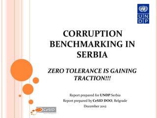 CORRUPTION
BENCHMARKING IN
     SERBIA
ZERO TOLERANCE IS GAINING
       TRACTION!!!

       Report prepared for UNDP Serbia
    Report prepared by CeSID DOO, Belgrade
                December 2012
 