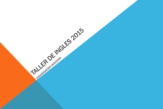 TALLER
DE
INGLES
2015
CONVERSACIÓN
AVANZADA
 