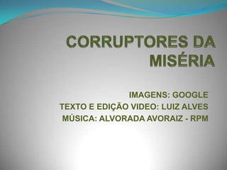 CORRUPTORES DA MISÉRIA IMAGENS: GOOGLE TEXTO E EDIÇÃO VIDEO: LUIZ ALVES MÚSICA: ALVORADA AVORAIZ - RPM 