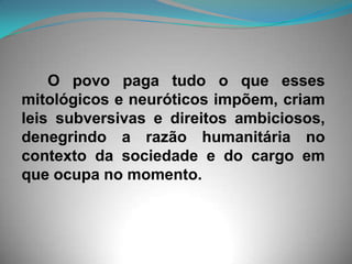       O povo paga tudo o que esses mitológicos e neuróticos impõem, criam leis subversivas e direitos ambiciosos, denegrindo a razão humanitária no contexto da sociedade e do cargo em que ocupa no momento.