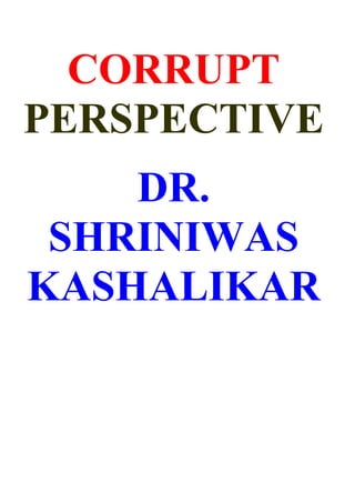 CORRUPT
PERSPECTIVE
    DR.
 SHRINIWAS
KASHALIKAR
 