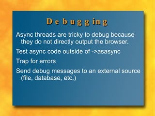 Lasso Async Thread Model (cont) Output from the async thread is not available, so alternative methods must be used, such as logging to a file, a database, global variable or the Lasso console 