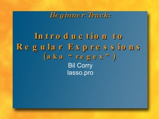 Beginner Track: Introduction to Regular Expressions (aka “regex”) Bil Corry lasso.pro 