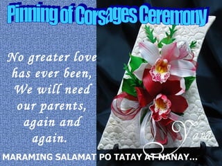 No greater love has ever been, We will need our parents, again and again.  Pinning of Corsages Ceremony 