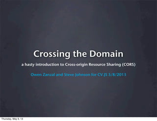 Crossing the Domain
a hasty introduction to Cross-origin Resource Sharing (CORS)
Owen Zanzal and Steve Johnson for CV.JS 5/8/2013
Thursday, May 9, 13
 