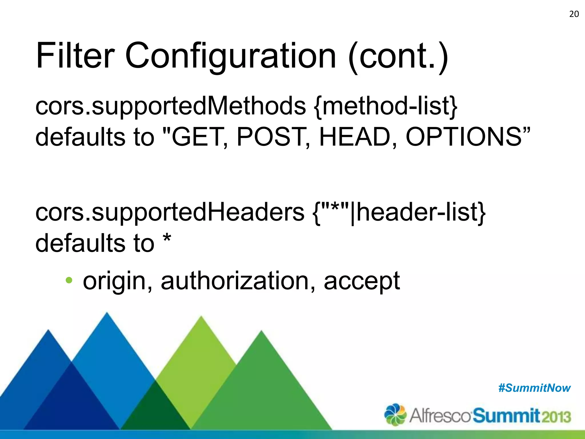 20

Filter Configuration (cont.)
cors.supportedMethods {method-list}
defaults to "GET, POST, HEAD, OPTIONS”
cors.supportedHeaders {"*"|header-list}
defaults to *
• origin, authorization, accept

#SummitNow
#SummitNow

 