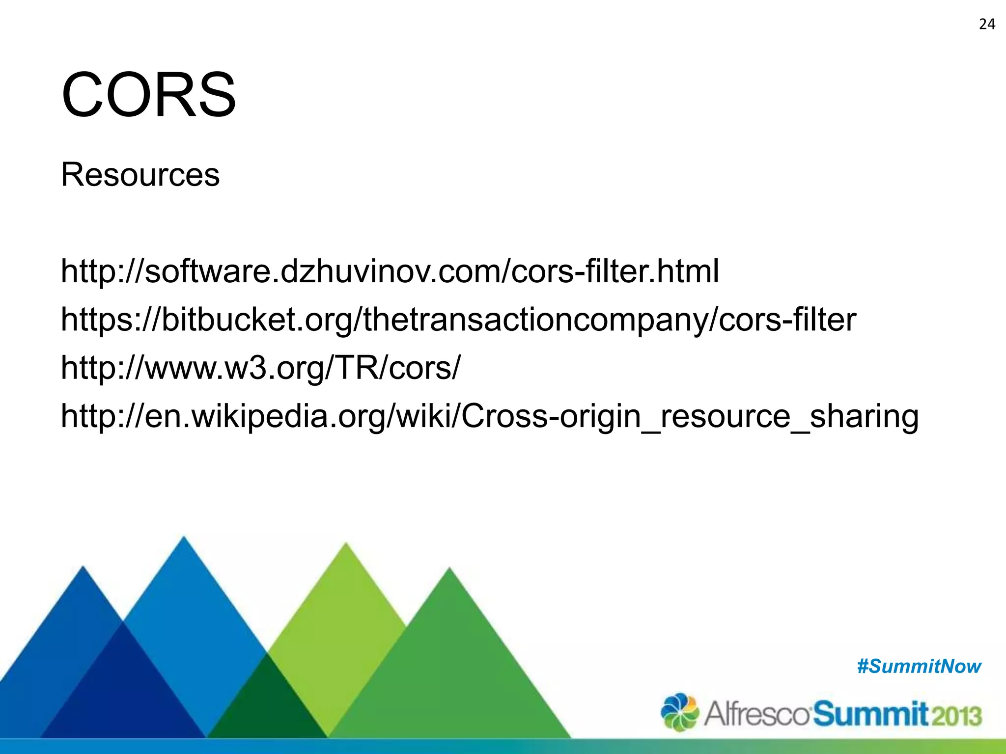 24

CORS
Resources
http://software.dzhuvinov.com/cors-filter.html
https://bitbucket.org/thetransactioncompany/cors-filter
http://www.w3.org/TR/cors/
http://en.wikipedia.org/wiki/Cross-origin_resource_sharing

#SummitNow
#SummitNow

 