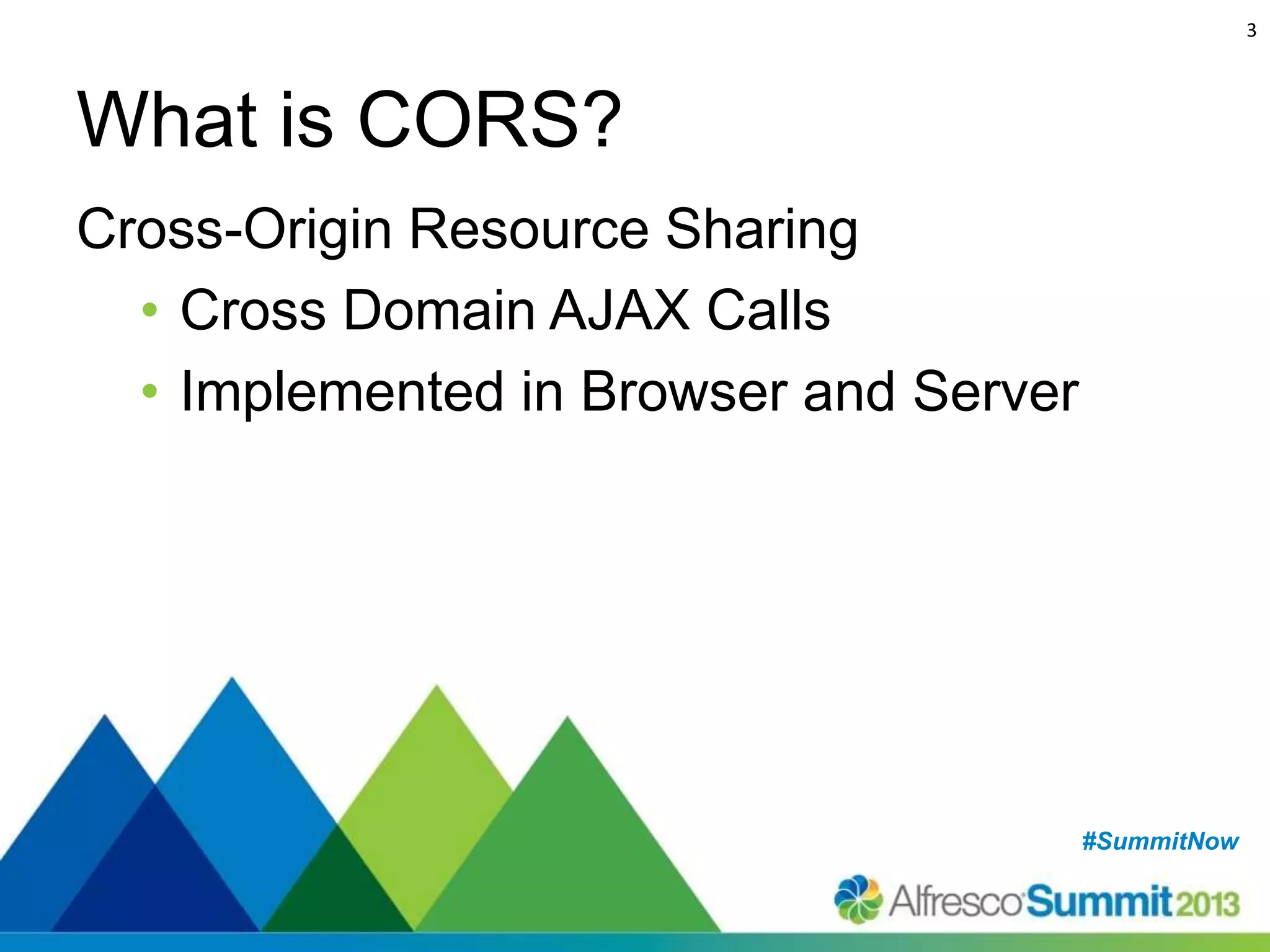 3

What is CORS?
Cross-Origin Resource Sharing
• Cross Domain AJAX Calls
• Implemented in Browser and Server

#SummitNow
#SummitNow

 