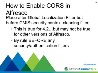 14

How to Enable CORS in
Alfresco

Place after Global Localization Filter but
before CMIS security context cleaning filte...