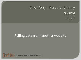 Pulling data from another website
A presentation by Michael Russell
 