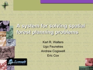 A system for solving spatial
forest planning problems
           Karl R. Walters
           Ugo Feunekes
          Andrew Cogswell
              Eric Cox
 