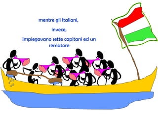 mentre gli Italiani,  invece, I mpiegavano sette capitani ed un rematore 