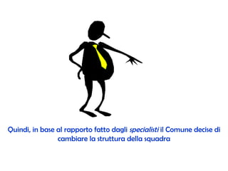 Quindi, in base al rapporto fatto dagli  specialisti  il Comune decise di cambiare la struttura della squadra 