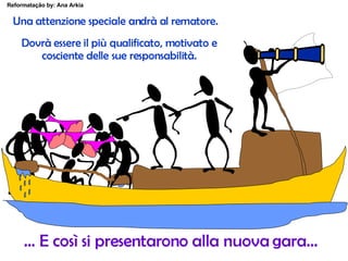 Una attenzione speciale andrà al rematore. Dovrà essere il più qualificato, motivato e cosciente delle sue responsabilità. …  E così si presentarono alla nuova gara…  