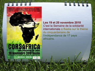 Les 19 et 20 novembre 2010
C'est la Semaine de la solidarité
internationale à Bastia sur le thème
du cinquantenaire de
l’indépendance de 17 pays
africains.
 