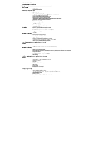 LISTINO NUOVA CORSA
EQUIPAGGIAMENTO DI SERIE
Corsa
MECCANICA
Hill Start Assist
Servosterzo elettroidraulico
DOTAZIONI DI SICUREZZA
Poggiatesta attivi
ESP® Plus
con Traction Control Plus
Airbag frontali e laterali lato guida e passeggero; airbag a tendina anteriori.
Sistema monitoraggio pressione pneumatici
Sistema antibloccaggio (ABS), disco anteriore da 14''
Cinture di sicurezza posteriori e anteriori a 3 punti
Sedile guidatore regolabile in quattro direzioni studiato per la salute della schiena
Disattivazione airbag lato passeggero con pulsante
Kit riparazione pneumatici
Allerta cintura non allacciata
Fari Alogeni avanzati
Poggiatesta passivi a 2 vie
Predisposizione ISOFIX sedile posteriore
Servosterzo City mode
ESTERNO Retrovisori esterni regolabili elettricamente e in tinta
Antenna sul tetto
Cerchi da 14" in acciaio con copriruota. Pneumatici 175/70 R14
Maniglie esterne colore nero
Fari alogeni
INTERNI / COMFORT
Interni in tessuto Shinner black (Nero)
Modenature interne Single tone- Grey
Alzacristalli elettrici anteriori
Sistema di ventilazione con filtro antipolline e filtro odori
Chiusura centralizzata (chiave primaria ripiegabile, seconda rigida)
Volante a 3 razze regolabile in altezza e profondità
n-Joy - Equipaggiamento aggiuntivo verso Corsa
ESTERNI
Cerchi Design 15'' e pneumatici 185/65 R15
Maniglie delle portiere e specchietti elettrici in tinta con la carrozzeria
INTERNI / COMFORT
Volante a 3 razze con inserti cromati
Sedile guida regolabile a 4 vie e 2 vie passeggero
Clima manuale
b-Color - Equipaggiamento aggiuntivo verso n-Joy
ESTERNI
Cerchi in lega da 16" Neri con pneumatico 195/55 R16
Fari diurni LED con DRL
Tetto Nero
Calotte specchietti retrovisori nere
Logo Bar Nera
Scarico cromato
Fari fendinebbia con inserti neri
INTERNI / COMFORT
Volante in pelle con comandi al volante
Sedili sportivi in tessuto "Network" specifici per b-Color con finiture gialle o nere
Finestrini posteriori oscurati
Pedaliera sportiva*
Modanature colorate (a seconda del colore carrozzeria)
Cruise control
Radio CD Bluethoot con lettore MP3, 6 altoparlanti, comandi al volante, ingresso USB ed aux-in per connessione
sorgenti audio esterne.
 