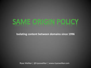 Isolating content between domains since 1996
Riyaz Walikar | @riyazwalikar | www.riyazwalikar.com
 