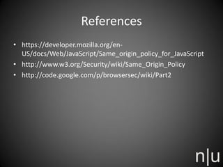 References
• https://developer.mozilla.org/en-
US/docs/Web/JavaScript/Same_origin_policy_for_JavaScript
• http://www.w3.org/Security/wiki/Same_Origin_Policy
• http://code.google.com/p/browsersec/wiki/Part2
 