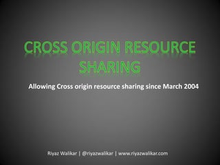 Allowing Cross origin resource sharing since March 2004
Riyaz Walikar | @riyazwalikar | www.riyazwalikar.com
 