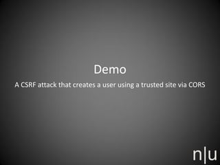 Demo
A CSRF attack that creates a user using a trusted site via CORS
 