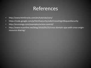 References
• http://www.html5rocks.com/en/tutorials/cors/
• https://code.google.com/p/html5security/wiki/CrossOriginRequestSecurity
• http://arunranga.com/examples/access-control/
• http://www.nczonline.net/blog/2010/05/25/cross-domain-ajax-with-cross-origin-
resource-sharing/
 