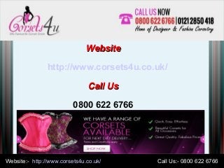 Website:- http://www.corsets4u.co.uk/ Call Us:- 0800 622 6766Website:- http://www.corsets4u.co.uk/ Call Us:- 0800 622 6766
WebsiteWebsite
http://www.corsets4u.co.uk/
Call UsCall Us
0800 622 6766
 
