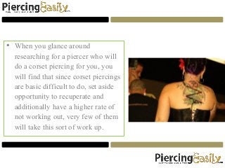 • When you glance around
researching for a piercer who will
do a corset piercing for you, you
will find that since corset piercings
are basic difficult to do, set aside
opportunity to recuperate and
additionally have a higher rate of
not working out, very few of them
will take this sort of work up.
 