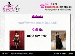 Website:- http://www.corsets4u.co.uk/ Call Us:- 0800 622 6766
WebsiteWebsite
http://www.corsets4u.co.uk/
Call UsCall Us
0800 622 6766
 