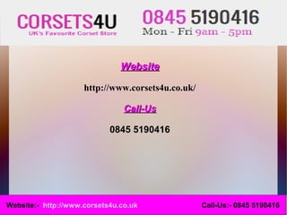 Website

                     http://www.corsets4u.co.uk/

                                Call-Us

                            0845 5190416




Website:- http://www.corsets4u.co.uk               Call-Us:- 0845 5190416
 