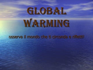 Global warming osserva il mondo che ti circonda e rifletti! 