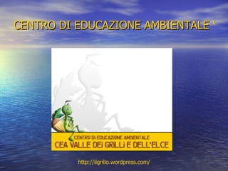CENTRO DI EDUCAZIONE AMBIENTALE VALLE DEI GRILLI E DELL'ELCE http:// ilgrillo.wordpress.com / 