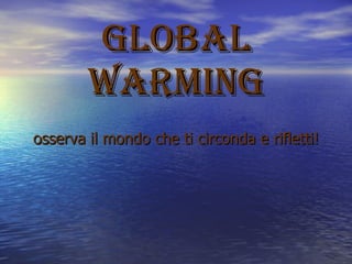 Global warming osserva il mondo che ti circonda e rifletti! 