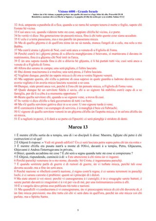 Visione 6000 - Grande Israele
Induve ùn ci hè visione, u populu perisce: ma quellu chì osserva a lege, felice hè ellu. Pruverbii 29:18
Benedetta a nazione chì u so Diu hè u Signore, è u populu ch'ellu hà sceltu per a so eredità. Salmu 33:12
9
32 Avà, amparate a parabola di a fica; quandu u so ramu hè sempre teneru è mette e foglie, sapete chì
l'estate hè vicina.
33 Cusì ancu voi, quandu viderete tutte ste cose, sappiate ch'ellu hè vicinu, à e porte.
34 In verità vi dicu: Sta generazione ùn passerà micca, finu à chì tutte queste cose sianu accadute.
35 U celu è a terra passeranu, ma e mo parolle ùn passeranu micca.
36 Ma di quellu ghjornu è di quell'ora nimu ùn ne sà nunda, mancu l'angeli di u celu, ma solu u mo
Babbu.
37 Ma cum'è eranu i ghjorni di Noè, cusì serà ancu a venuta di u Figliolu di l'omu.
38 Perchè cum'è in i ghjorni prima di u diluviu manghjavanu è beievanu, si maritavanu è davanu in
matrimoniu, finu à u ghjornu chì Noè intrì in l'arca,
39 È ùn anu saputu nunda finu à chì u diluviu hè ghjuntu, è li hà purtati tutti via; cusì serà ancu a
venuta di u Figliolu di l'omu.
40 Allora dui saranu in campu; unu serà pigliatu, è l'altru lasciatu.
41 Dui donne macineranu à u mulinu; una serà presa, è l'altra lasciata.
42 Vegliate dunque, perchè ùn sapete micca à chì ora u vostru Signore venerà.
43 Ma sappiate questu, chì s'ellu u patrone di casa sapessi in quale guardia u ladrone duveria vene,
averia vegliatu è ùn averia micca lasciatu scassinà a so casa.
44 Dunque, siate pronti ancu voi, perchè à l'ora chì ùn pensate micca, u Figliolu di l'omu vene.
45 Quale dunque hè un servitore fidelu è saviu, chì u so signore hà stabilitu cum'è capu di a so
famiglia, per dà li u cibu à u mumentu opportunu ?
46 Beatu quellu servitore chì, quandu u so signore vene, u trova fà cusì.
47 In verità vi dicu ch'ellu u farà guvernatore di tutti i so beni.
48 Ma s'è quellu servitore gattivu dice in u so core: U mo signore tarda à vene;
49 È cumincerà à batte i so cumpagni di serviziu, è à manghjà è beie cù l'ubriachi;
50 U signore di quellu servitore venerà in un ghjornu ch'ellu ùn l'aspetta micca, è in un'ora ch'ellu ùn
sà micca,
51 È u taglierà in pezzi, è li darà a so parte cù l'ipocriti: ci serà pienghje è stridore di denti.
Marcu 13
1 È mentre ch'ellu surtia da u tempiu, unu di i so discìpuli li disse: Maestru, fighjate chì petre è chì
custruzzioni ci sò quì!
2 È Ghjesù li rispose: « Vedi sti grandi edifizii? Ùn ci serà lasciata petra sopra petra chì ùn sia rotta.»
3 È mentre ch'ellu era pusatu nant'à u monte di l'Olivi, davanti à u tempiu, Petru, Ghjacumu,
Ghjuvanni è Andrea l'interrugavanu in privatu,
4 Diteci, quandu accadrànu ste cose ? È chì serà u segnu quandu tutte ste cose si compieranu ?
5 È Ghjesù, rispundendu, cuminciò à dì: « Fate attenzione à chì nimu ùn vi inganni.
6 Perchè parechji veneranu in u mo nome, dicendu: Sò Cristu; è ingannaranu parechji.
7 È quandu sentirete parlà di guerre è di rumori di guerre, ùn vi turbate micca, perchè tali cose
devenu accade; ma a fine ùn serà ancu.
8 Perchè nazione si ribellerà contr'à nazione, è regnu contr'à regnu; è ci saranu terremoti in parechji
lochi, è ci saranu carestie è prublemi: questi sò i principii di i dulori.
9 Ma state attenti à voi stessi: perchè vi cunsegneranu à i cunsiglii; è in e sinagoghe sarete battuti; è
sarete purtati davanti à i magistrati è à i rè per via di mè, per una tistimunianza contru à elli.
10 È u vangelu deve prima esse publicatu trà tutte e nazioni.
11 Ma quand'elli vi cunduceranu è vi cunsegneranu, ùn vi preoccupate micca di ciò chì duverete dì, è
ùn fate micca previsioni; ma dite tuttu ciò chì vi serà datu in quell'ora, perchè ùn site micca voi chì
parlate, ma u Spìritu Santu.
 