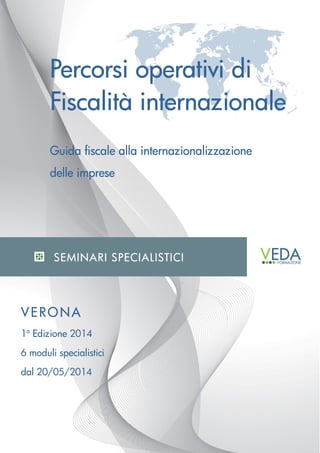 Percorsi operativi di
Fiscalità internazionale
Guida fiscale alla internazionalizzazione
delle imprese
VERONA
1a
Edizione 2014
6 moduli specialistici
dal 20/05/2014
SEMINARI SPECIALISTICI
 